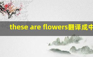 these are flowers翻译成中文